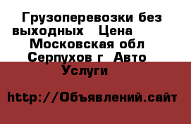 Грузоперевозки без выходных › Цена ­ 600 - Московская обл., Серпухов г. Авто » Услуги   